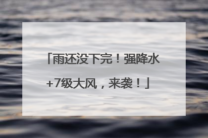 雨还没下完！强降水+7级大风，来袭！