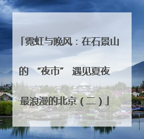 霓虹与晚风：在石景山的 “夜市” 遇见夏夜最浪漫的北京（二）