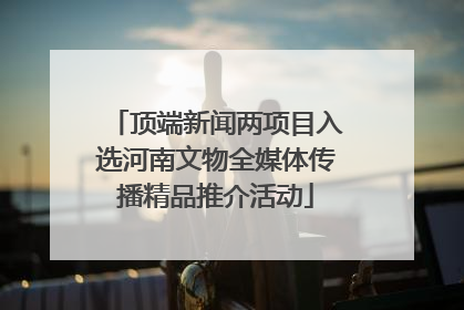 顶端新闻两项目入选河南文物全媒体传播精品推介活动