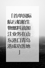 首单国际航行船舶生物燃料油加注业务在山东港口青岛港成功落地