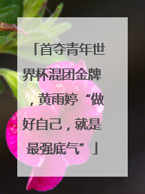 首夺青年世界杯混团金牌，黄雨婷“做好自己，就是最强底气”