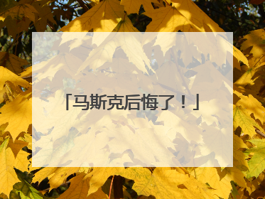 马斯克后悔了！