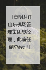 高明君任山东机场管理集团总经理，此前任副总经理