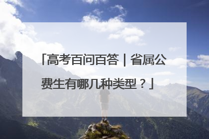 高考百问百答｜省属公费生有哪几种类型？