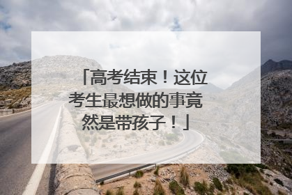 高考结束！这位考生最想做的事竟然是带孩子！