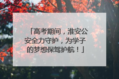 高考期间，淮安公安全力守护，为学子的梦想保驾护航！