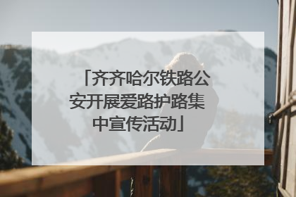齐齐哈尔铁路公安开展爱路护路集中宣传活动