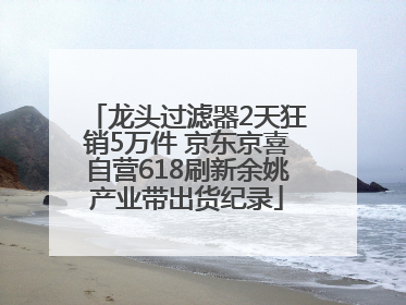 龙头过滤器2天狂销5万件 京东京喜自营618刷新余姚产业带出货纪录