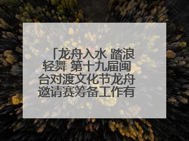 龙舟入水 踏浪轻舞 第十九届闽台对渡文化节龙舟邀请赛筹备工作有序推进