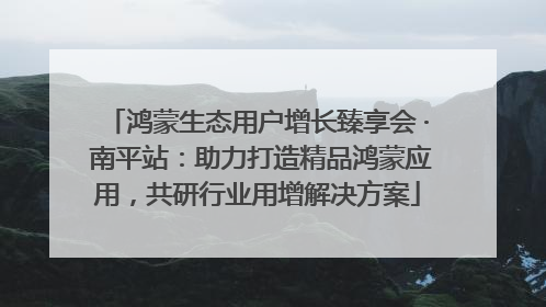 鸿蒙生态用户增长臻享会 · 南平站：助力打造精品鸿蒙应用，共研行业用增解决方案
