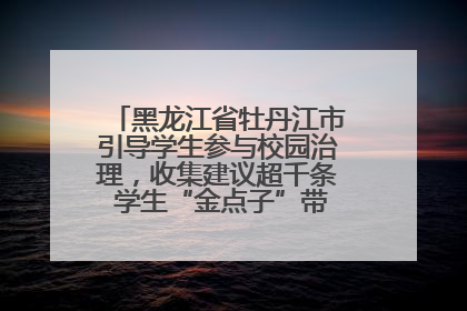黑龙江省牡丹江市引导学生参与校园治理，收集建议超千条 学生“金点子”带来学校“新样子”