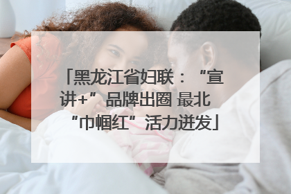 黑龙江省妇联：“宣讲+”品牌出圈 最北“巾帼红”活力迸发