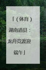 （体育）湖南道县：龙舟竞渡迎端午