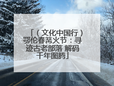 （文化中国行）鄂伦春篝火节：寻迹古老部落 解码千年图腾