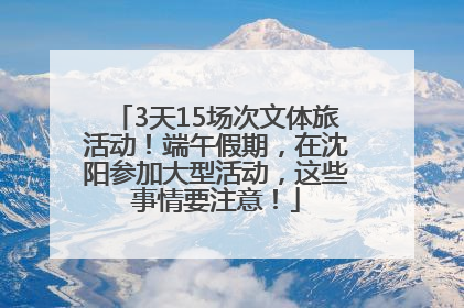 3天15场次文体旅活动！端午假期，在沈阳参加大型活动，这些事情要注意！