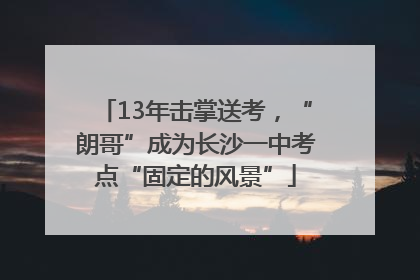 13年击掌送考，“朗哥”成为长沙一中考点“固定的风景”