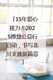15年爱心接力！2025博慧公益行启动，书写北川支教新篇章