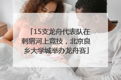 15支龙舟代表队在刺猬河上竞技，北京良乡大学城举办龙舟赛