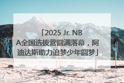 2025 Jr. NBA全国选拔营圆满落幕，阿迪达斯助力追梦少年圆梦