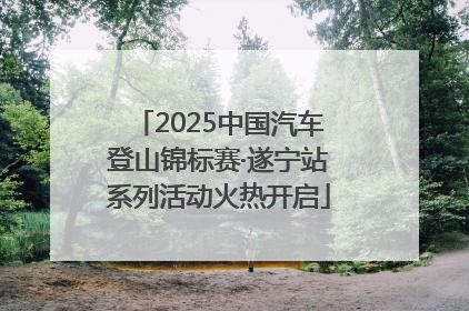 2025中国汽车登山锦标赛·遂宁站系列活动火热开启