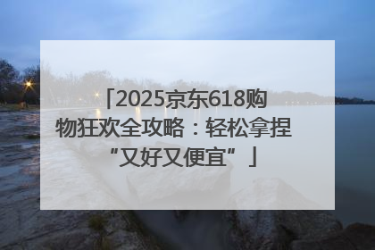 2025京东618购物狂欢全攻略：轻松拿捏 “又好又便宜”