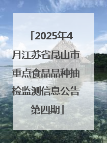2025年4月江苏省昆山市重点食品品种抽检监测信息公告 第四期