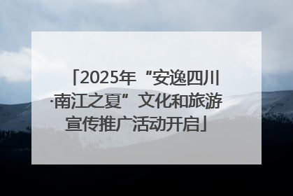 2025年“安逸四川·南江之夏”文化和旅游宣传推广活动开启