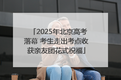 2025年北京高考落幕 考生走出考点收获亲友团花式祝福