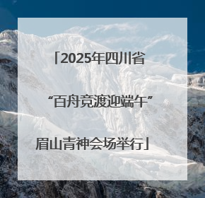 2025年四川省“百舟竞渡迎端午”眉山青神会场举行