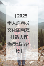 2025年大连海员文化周启幕 打造大连海员城市名片