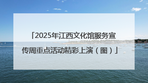 2025年江西文化馆服务宣传周重点活动精彩上演（图）