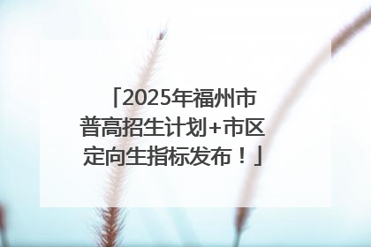 2025年福州市普高招生计划+市区定向生指标发布！