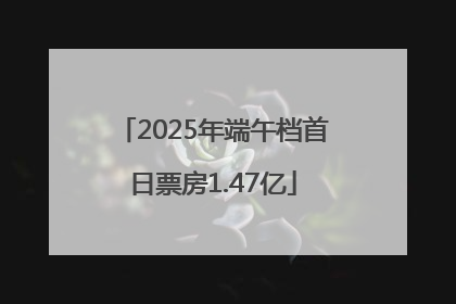 2025年端午档首日票房1.47亿