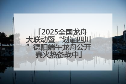 2025全国龙舟大联动暨“划遍四川”德阳端午龙舟公开赛火热备战中