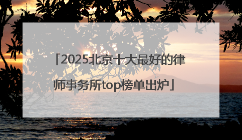 2025北京十大最好的律师事务所top榜单出炉