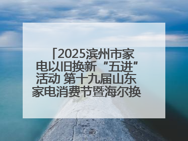 2025滨州市家电以旧换新“五进”活动 第十九届山东家电消费节暨海尔换新万里 行山东站全面启动