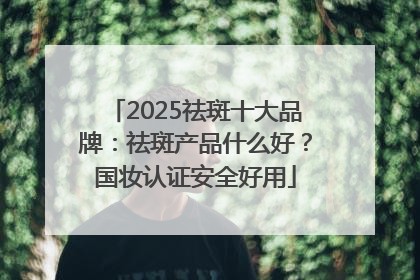 2025祛斑十大品牌：祛斑产品什么好？国妆认证安全好用