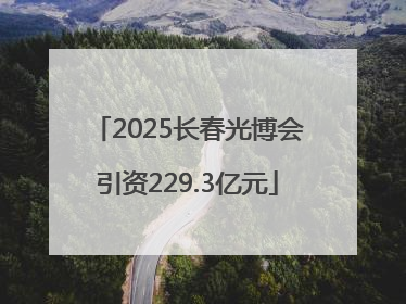 2025长春光博会引资229.3亿元