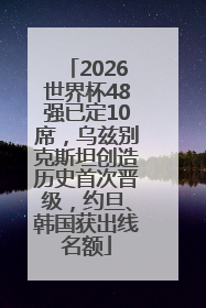2026世界杯48强已定10席，乌兹别克斯坦创造历史首次晋级，约旦、韩国获出线名额