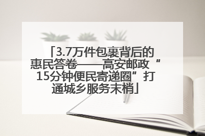 3.7万件包裹背后的惠民答卷——高安邮政“15分钟便民寄递圈”打通城乡服务末梢