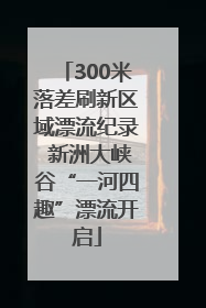 300米落差刷新区域漂流纪录 新洲大峡谷“一河四趣”漂流开启