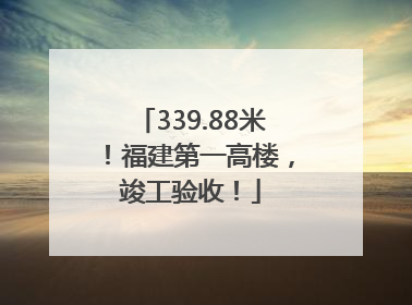 339.88米！福建第一高楼，竣工验收！