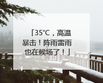 35℃，高温暴击！阵雨雷雨也在候场了！