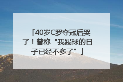 40岁C罗夺冠后哭了！曾称“我踢球的日子已经不多了”
