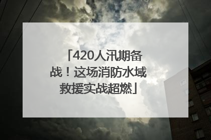 420人汛期备战！这场消防水域救援实战超燃