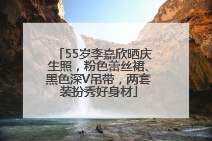 55岁李嘉欣晒庆生照，粉色蕾丝裙、黑色深V吊带，两套装扮秀好身材