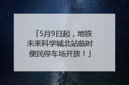 5月9日起，地铁未来科学城北站临时便民停车场开放！
