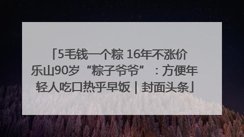 5毛钱一个粽 16年不涨价 乐山90岁“粽子爷爷”：方便年轻人吃口热乎早饭｜封面头条