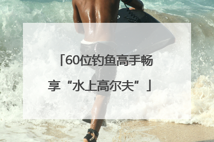 60位钓鱼高手畅享“水上高尔夫”