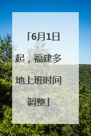 6月1日起，福建多地上班时间调整
